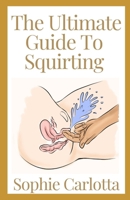The Ultimate Guide To Squirting: A Ultimate Guide to Female Pleasure With Easy Tips To Achieve Female Ejaculation B09TJF7QFV Book Cover