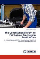 The Constitutional Right To Fair Labour Practices In South Africa: A Critical Appraisal Of The Constitutional Right And Legislation Giving Effect To It 3846513857 Book Cover