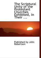 The Scriptural Unity of the Protestant Churches Exhibited, in Their ... 0353886696 Book Cover