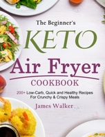 The Beginner's Keto Air Fryer Cookbook: 200+ Low-Carb, Quick and Healthy Recipes For Crunchy & Crispy Meals 1803430346 Book Cover