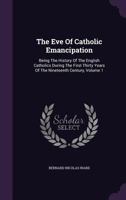 The Eve Of Catholic Emancipation: Being The History Of The English Catholics During The First Thirty Years Of The Nineteenth Century, Volume 1 134782460X Book Cover