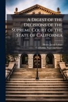 A Digest of the Decisions of the Supreme Court of the State of California: Contained in the Sixteen Volumes of Reports, from the Formation of the ... Affirmed, Reversed, Qualified, Commented U 1147465886 Book Cover