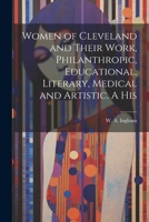 Women of Cleveland and Their Work, Philanthropic, Educational, Literary, Medical and Artistic. A His 1022169092 Book Cover