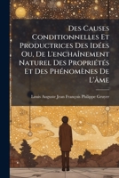 Des Causes Conditionnelles Et Productrices Des Idées Ou, De L'enchaînement Naturel Des Propriétés Et Des Phénomènes De L'âme: Ouvrage À La Portée De ... Sur L'origine Des Idées... 1272138704 Book Cover