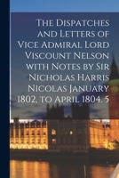 The Dispatches and Letters of Vice Admiral Lord Viscount Nelson With Notes by Sir Nicholas Harris Nicolas January 1802, to April 1804. 5 1014292883 Book Cover