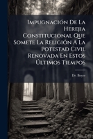 Impugnación De La Herejia Constitucional Que Somete La Religión A La Potestad Civil Renovada En Estos Últimos Tiempos: Precede La Historia De Esta ... Hasta La Época Presente 1174887362 Book Cover