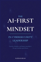 THE AI-FIRST MINDSET IN CYBERSECURITY LEADERSHIP: Curiosity, Discipline, and Human Ownership in the Age of Machine-Speed Threats B0H3NY1SF4 Book Cover