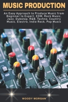 Music Production: Easy Approach to Produce Music from Beginner to Expert - EDM, Rock Music, Jazz, Dubstep, Techno, Country Music, Indie Rock, Pop Music B086PPHVZM Book Cover
