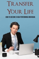Transfer Your Life: How To Become A High Performing Individual: Living A Life Of Purpose Book B095L9LW8W Book Cover
