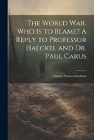 The World war. Who is to Blame? A Reply to Professor Haeckel and Dr. Paul Carus 1021448974 Book Cover
