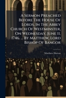 A sermon preached before the House of Lords, in the abbey church of Westminster, on Wednesday, June 11. 1746. ... By Matthew, Lord Bishop of Bangor. 1178972496 Book Cover
