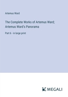 The Complete Works of Artemus Ward; Artemus Ward's Panorama: Part 6 - in large print 3387024983 Book Cover