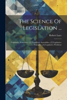 The Science Of Legislation ...: Legislative Procedure.-[2] Legislative Assemblies.-[3] Legislative Principles.-[4] Legislative Problems 102136665X Book Cover