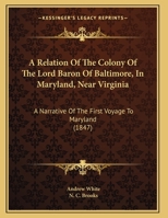 A Relation Of The Colony Of The Lord Baron Of Baltimore, In Maryland, Near Virginia: A Narrative Of The First Voyage To Maryland (1847) 1113357266 Book Cover