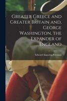 Greater Greece and Greater Britain and, George Washington, the Expander of England 1507882998 Book Cover