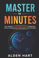 Master the Minutes: Your Ultimate Time Management Guide to Mastering Focus, Crushing Chaos, and Creating a Life of Purpose B0FF58XRLQ Book Cover