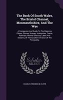 The Book of South Wales, the Bristol Channel, Monmouthshire, and the Wye: A Companion and Guide to the Watering Places, Shores, Scenery, Antiquities, Towns, Railways, Mineral Districts, Lakes and Stre 1347080228 Book Cover