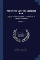Reports of Cases in Criminal Law: Argued and Determined in All the Courts in England and Ireland; Volume 19 1376641976 Book Cover