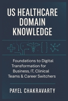 US Healthcare Domain Knowledge - Functions, Systems, Payments, Regulations, and Technology: Foundations to Digital Transformation for Business, IT, Clinical Teams & career switchers B0FS1R6YP9 Book Cover