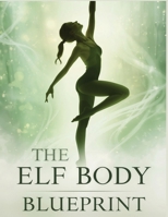 The Elf Body Blueprint: Sculpt Lean, Graceful, and Agile Physique with Elite Training, Nutrition, and Mindset Secrets for a Timeless, Ethereal Body B0GBSS11YM Book Cover