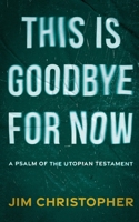 This is Goodbye for Now: A Psalm of the Utopian Testament 1958855073 Book Cover