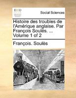Histoire Des Troubles de L'Amrique Anglaise. Par Franois Souls. ... Volume 1 of 2 1140818546 Book Cover
