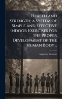 Health and Strength; a System of Simple and Effective Indoor Exercises for the Proper Development of the Human Body .. 1025201280 Book Cover