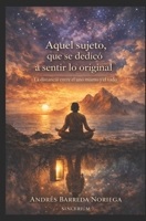 Aquel sujeto, que se dedicó a sentir lo original: La distancia entre el uno mismo y el todo (Spanish Edition) B0GKH39GCF Book Cover