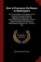 How to Pronounce the Names in Shakespeare: The Pronunciation of The Names in The Dramatis Personae of Each of Shakespeare's Plays, Also The Pronunciation and Explanation of Place Names and Names of Al 1375512404 Book Cover