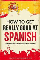 How to Get Really Good at Spanish: Learn Spanish to Fluency and Beyond 1980813531 Book Cover