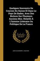 Quelques Souvenirs de Courses En Suisse Et Dans Le Pays de Baden, Avec Des Notices Sur Plusieurs Anciens Mss. Relatifs � l'Histoire Litt�raire Ou Politique de la France 1146269196 Book Cover