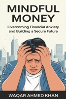 Mindful Money Overcoming Financial Anxiety and Building a Secure Future: Your Roadmap to a Stress-Free Financial Life B0DTF43SY8 Book Cover