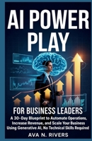 AI Power Play for Business Leaders: A 30-Day Blueprint to Automate Operations, Increase Revenue, and Scale Your Business Using Generative AI, No Technical Skills Required B0H14S9QPB Book Cover