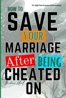 How To Save Your Marriage After Being Cheated On: A Guide On How To Recover and Improve Your Marriage After An Affair; How To Heal And Rebuild Trust After Infidelity; What Men And Women Want B0CNZ3PLR3 Book Cover