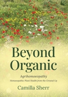 Beyond Organic: Homoeopathic Plant Health from the Ground Up 1739280180 Book Cover