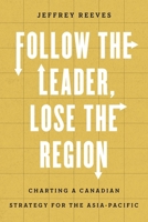 Follow the Leader, Lose the Region: Charting a Canadian Strategy for the Asia-Pacific 0774868597 Book Cover