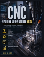 GUIDA UTENTE DELLE MACCHINE CNC 2026: Lavorazione CNC avanzata resa pratica: utensili, tecniche e strategie di produzione (Italian Edition) B0GZVG4N6R Book Cover