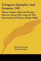 Eclogues, Epitaphs, And Sonnets, 1563: Three Copies Only At Present Known, From The Copy In The Possession Of Henry Huth 1436830281 Book Cover