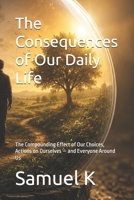 The Consequences of Our Daily Life: The Compounding Effect of Our Choices, Actions on Ourselves — and Everyone Around Us B0H2H7HDKQ Book Cover
