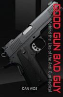 Good Gun Bad Guy: Behind the Lies of the Anti-Gun Radical 1530067170 Book Cover