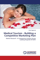 Medical Tourism - Building a Competitive Marketing Plan: Market Research : A Comparative Analysis Across Leading Hospitals Of Delhi 3659152463 Book Cover