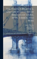 The Theory, Practice, and Architecture of Bridges of Stone, Iron, Timber, and Wire: With Examples On the Principle of Suspension, Volumes 1-2 1021399051 Book Cover