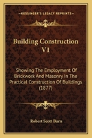 Building Construction V1: Showing The Employment Of Brickwork And Masonry In The Practical Construction Of Buildings 0548830665 Book Cover