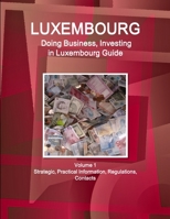 Luxembourg : Doing Business and Investing in ... Guide Volume 1 Strategic, Practical Information, Regulations, Contacts 1514527081 Book Cover