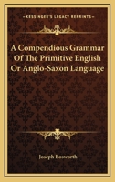 A Compendious Grammar of the Primitive English Or Anglo-Saxon Language: A Knowledge of Which Is Essential to Every Modern English Grammarian Who Would ... : Being Chiefly a Selection of What Is Mo 1016100779 Book Cover