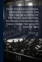 Fifty-four Legal Forms, Designed Chiefly For The Use Of Justices Of The Peace And Mayors In Prosecutions Before Them Under The Liquor Law Of 1854: ... And A Copy Of The Act Of The Assembly 1179950267 Book Cover
