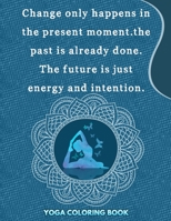 Change Only Happens In The Present Moment The past is Already Done The Future Is Just Energy And Intention: Yoga Coloring Book: yoga coloring book for kids and adults 1678904805 Book Cover