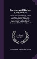 Specimens of Gothic Architecture; Selected From Various Antient[!] Edifices in England: Consisting of Plans, Elevations, Sections, and Parts at Large ... by Historical and Descriptive Accounts 333732830X Book Cover