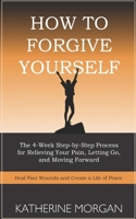 How to Forgive Yourself: The 4-Week Step-by-Step Process for Relieving Your Pain, Letting Go, and Moving Forward B08KQWL1XW Book Cover