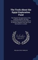 The Truth About the Egypt Exploration Fund: The Singular Reorganization of the American Branch, the Work Accomplished, Monumental Objects for Boston, Request From the Local Secretaries to London, a Pe 1146367902 Book Cover